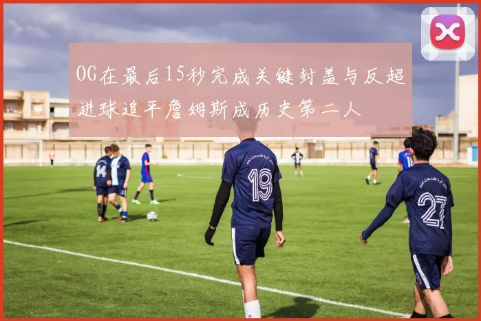 OG在最后15秒完成关键封盖与反超进球追平詹姆斯成历史第二人