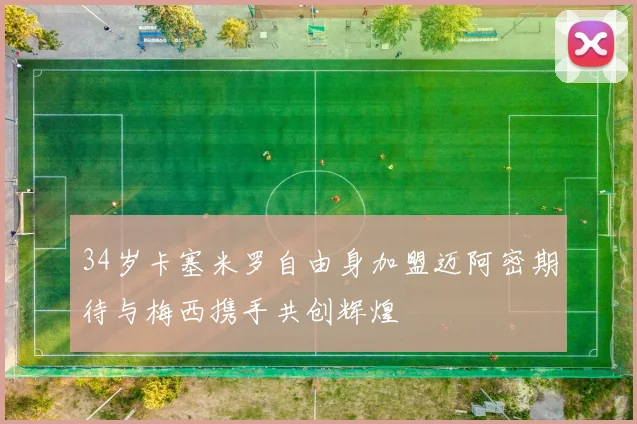 34岁卡塞米罗自由身加盟迈阿密期待与梅西携手共创辉煌