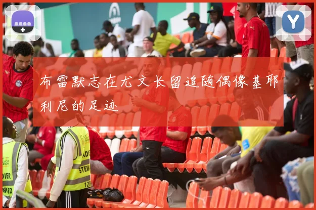 布雷默志在尤文长留追随偶像基耶利尼的足迹