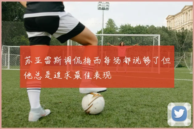 苏亚雷斯调侃梅西每场都说够了但他总是追求最佳表现